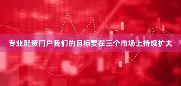 专业配资门户我们的目标要在三个市场上持续扩大