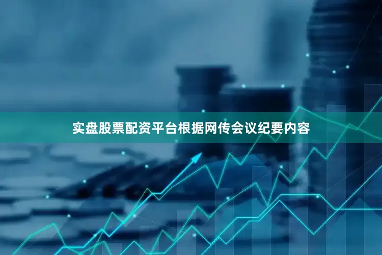 实盘股票配资平台根据网传会议纪要内容