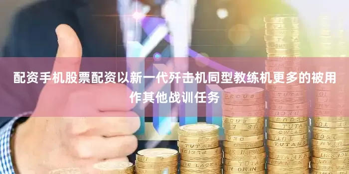配资手机股票配资以新一代歼击机同型教练机更多的被用作其他战训任务