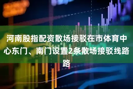 河南股指配资散场接驳在市体育中心东门、南门设置2条散场接驳线路