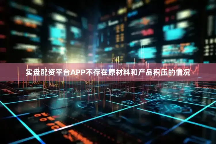 实盘配资平台APP不存在原材料和产品积压的情况