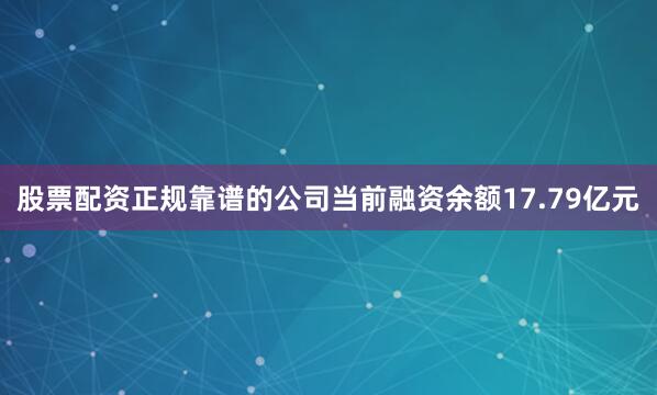 股票配资正规靠谱的公司当前融资余额17.79亿元