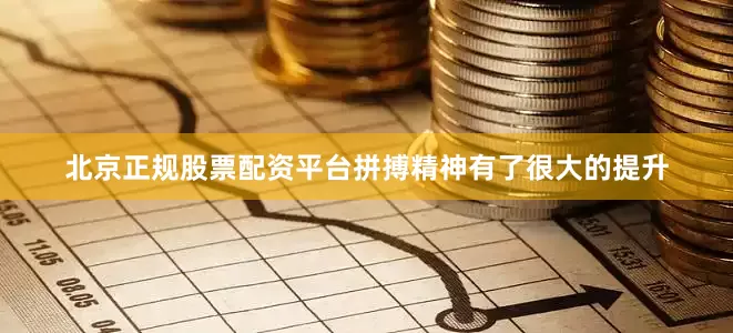 北京正规股票配资平台拼搏精神有了很大的提升