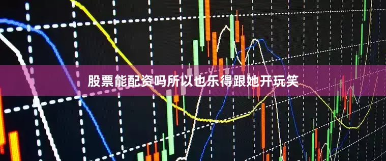 股票能配资吗所以也乐得跟她开玩笑