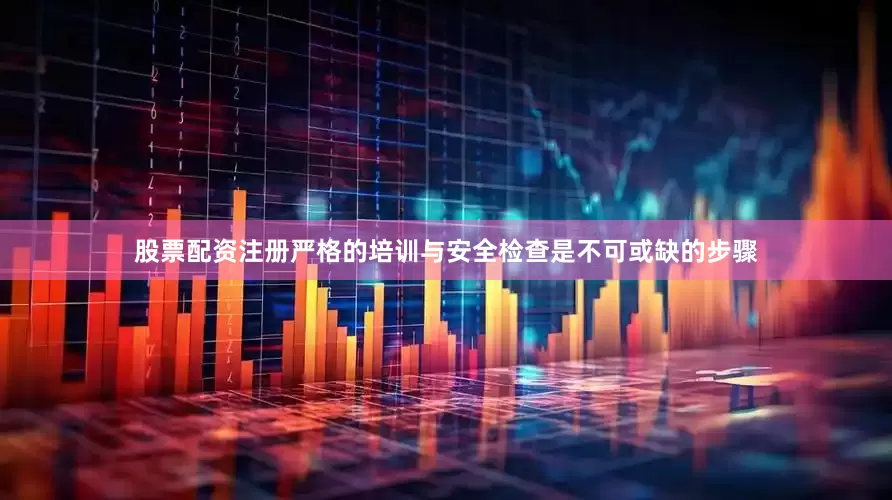 股票配资注册严格的培训与安全检查是不可或缺的步骤