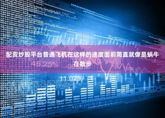 配资炒股平台普通飞机在这样的速度面前简直就像是蜗牛在散步