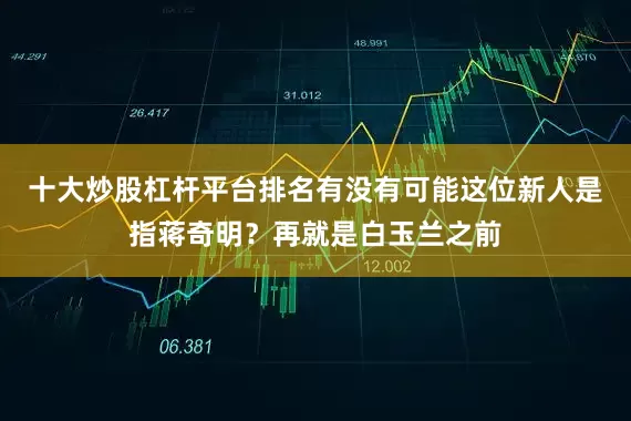 十大炒股杠杆平台排名有没有可能这位新人是指蒋奇明？再就是白玉兰之前