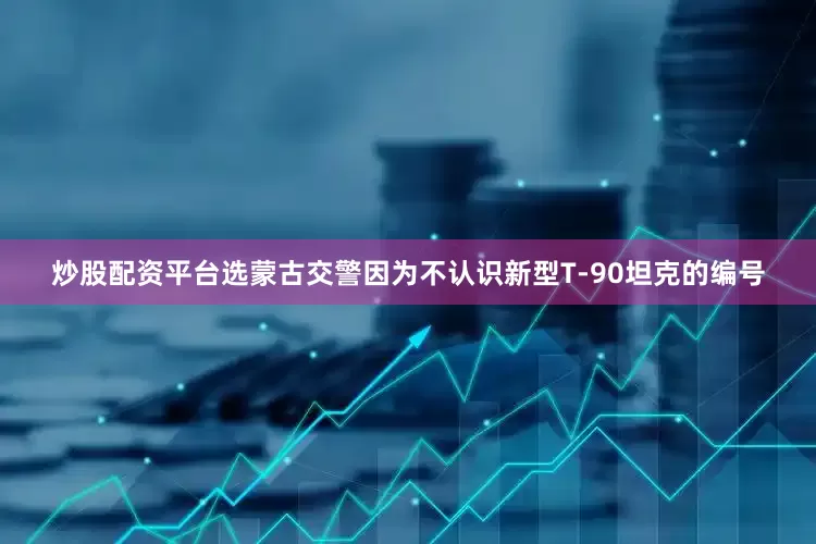 炒股配资平台选蒙古交警因为不认识新型T-90坦克的编号