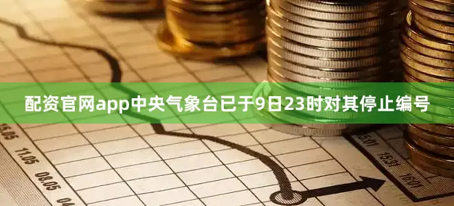 配资官网app中央气象台已于9日23时对其停止编号