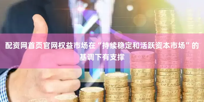 配资网首页官网权益市场在“持续稳定和活跃资本市场”的基调下有支撑