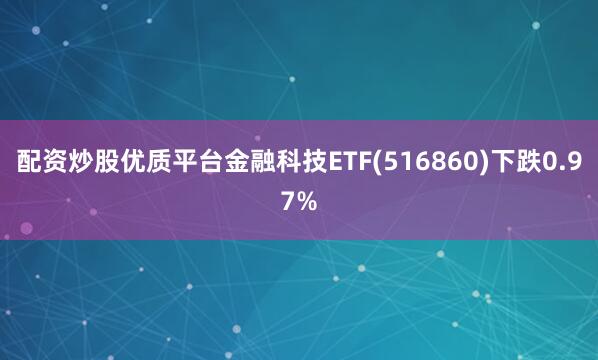 配资炒股优质平台金融科技ETF(516860)下跌0.97%