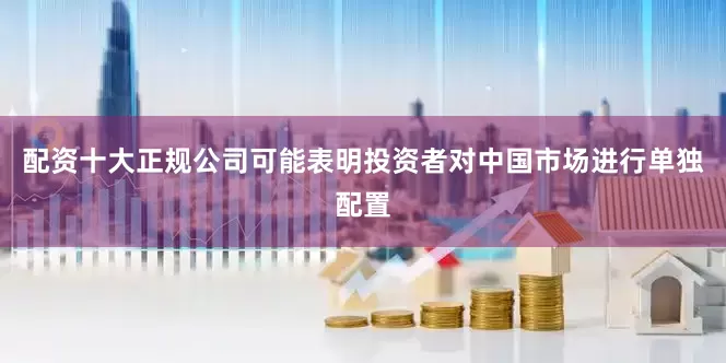 配资十大正规公司可能表明投资者对中国市场进行单独配置