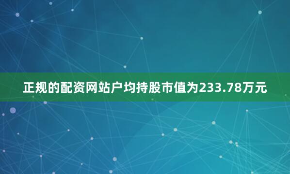 正规的配资网站户均持股市值为233.78万元