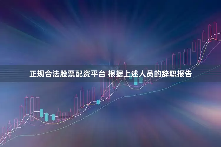 正规合法股票配资平台 根据上述人员的辞职报告