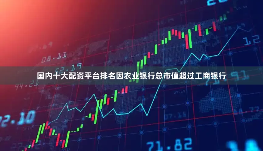 国内十大配资平台排名因农业银行总市值超过工商银行